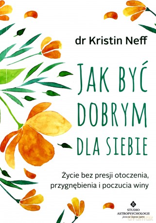 Jak być dobrym dla siebie. Życie bez presji otoczenia, przygnębienia i poczucia winy - Kristin Neff [KSIĄŻKA]