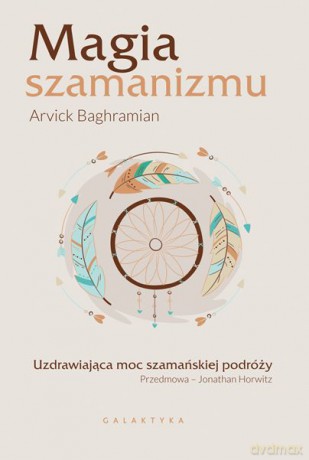 Magia szamanizmu. Uzdrawiająca moc szamańskiej podróży - Arvick Baghramian [KSIĄŻKA]