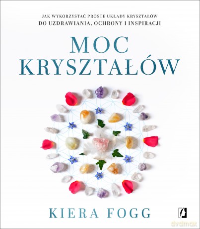 Moc kryształów. Jak wykorzystać proste układy kryształów do uzdrawiania, ochrony i inspiracji - Kiera Fogg [KSIĄŻKA]