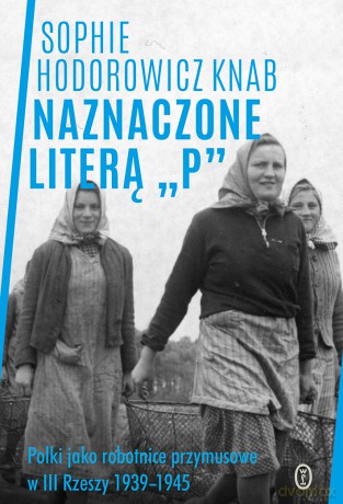 Naznaczone literą P. Polki jako robotnice przymusowe w III Rzeszy 1939-1945 - Sophie Hodorowicz-Knab [KSIĄŻKA]