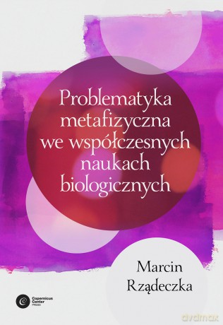 Problematyka metafizyczna we współczesnych naukach biologicznych. Zarys wybranych problemów i zagadnień - Marcin Rządeczka [KSIĄŻKA]