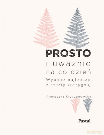 Prosto i uważnie na co dzień. Wybierz najlepsze z reszty zrezygnuj - Agnieszka Krzyżanowska [KSIĄŻKA]