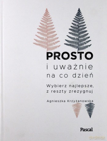 Prosto i uważnie na co dzień. Wybierz najlepsze z reszty zrezygnuj - Agnieszka Krzyżanowska [KSIĄŻKA]