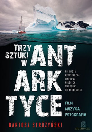 Trzy sztuki w Antarktyce. Pierwsza artystyczna wyprawa polskich twórców do Antarktyki - Bartosz Stróżyński [KSIĄŻKA]