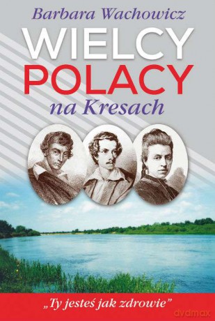 Wielcy Polacy na Kresach. Z Mickiewiczem nad wilią i świtezią Ze Słowackim w Krzemieńcu Z Orzeszkową nad Niemnem - Barbara Wachowicz [KSIĄŻKA]