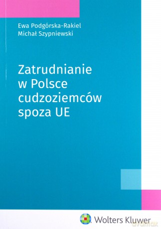 Zatrudnianie w Polsce cudzoziemców spoza UE - Ewa Podgórska-Rakiel, Michał Szypniewski [KSIĄŻKA]