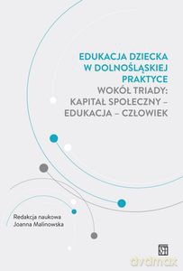 Edukacja dziecka w dolnośląskiej praktyce. Wokół triady: kapitał społeczny - edukacja - człowiek - Joanna Malinowska [KSIĄŻKA]