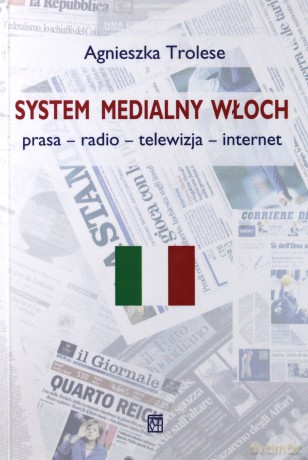 System Medialny Włoch. prasa - radio - telewizja - internet - Agnieszka Trolese [KSIĄŻKA]
