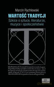 Wartość tradycji. Szkice o sztuce, literaturze, muzyce i społeczeństwie - Marcin Rychlewski [KSIĄŻKA]