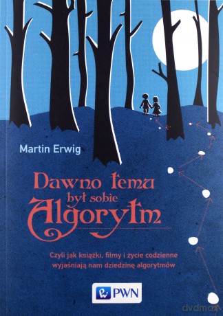Dawno Temu Był Sobie Algorytm Czyli Jak Książki Filmy i Życie Codzienne Wyjaśniają Nam Dziedzinę Algorytmów - Martin Erwig [KSIĄŻKA]