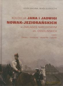 Kolekcja Jana i Jadwigi Nowak-Jeziorańskich w Zakładzie Narodowym im. Ossolińskich. Część 1: Obrazy, miniatury, akwarele, rysunki - Leszek Machnik, Beata Długajczyk [KSIĄŻKA]