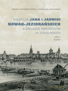 Kolekcja Jana i Jadwigi Nowak-Jeziorańskich w Zakładzie Narodowym im. Ossolińskich. Część 2: Grafika - Arkadiusz Dobrzyniecki, Hanna Kuś-Joachimiak [KSIĄŻKA]