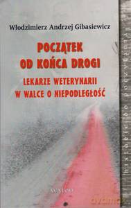 Początek od końca drogi. Lekarze weterynarii w walce o niepodległość - Włodzimierz Andrzej Gibasiewicz [KSIĄŻKA]