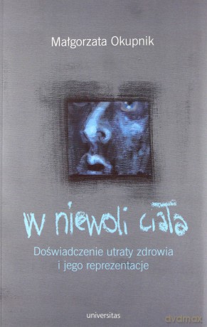 W niewoli ciała. Doświadczenie utraty zdrowia i jego reprezentacje - Małgorzata Okupnik [KSIĄŻKA]