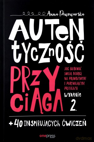 Autentyczność Przyciąga Jak Budować Swoją Markę na Prawdziwym i Porywającym Przekazie - Anna Piwowarska [KSIĄŻKA]
