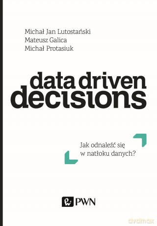 Data Driven Decisions Jak Odnaleźć Się w Natłoku Źródeł Danych - Michał Jan Lutostański, Mateusz Galica, Michał Protasiuk [KSIĄŻKA]