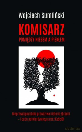 Komisarz Pomiędzy Niebem A Piekłem Nieprawdopodobnie Prawdziwa Historia Cudu Uznanego Przez Watykan - Wojciech Sumliński [KSIĄŻKA]