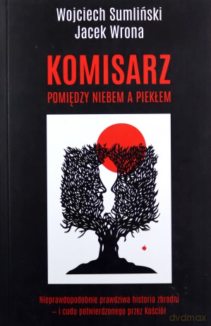 Komisarz Pomiędzy Niebem A Piekłem Nieprawdopodobnie Prawdziwa Historia Cudu Uznanego Przez Watykan - Wojciech Sumliński [KSIĄŻKA]