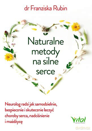 Naturalne Metody na Silne Serce Neurolog Radzi Jak Samodzielnie Bezpiecznie i Skutecznie Leczyć Choroby Serce Nadciśnienie i Miażdżycę - Franziska Rubin [KSIĄŻKA]