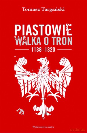 Piastowie Walka o Tron 1138-1320 - Tomasz Targański [KSIĄŻKA]