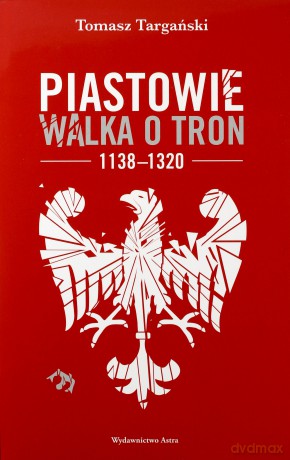 Piastowie Walka o Tron 1138-1320 - Tomasz Targański [KSIĄŻKA]