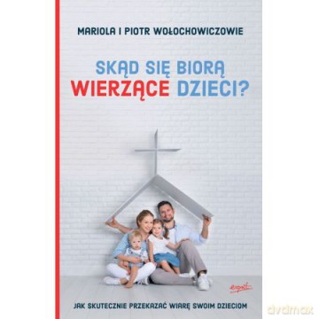 Skąd Się Biorą Wierzące Dzieci Jak Skutecznie Przekazać Wiarę Swoim Dzieciom - Mariola Wołochowicz, Piotr Wołochowicz [KSIĄŻKA]