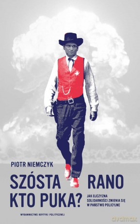 Szósta Rano Kto Puka Jak Ojczyzna Solidarności Zmienia Się w Państwo Policyjne - Piotr Niemczyk [KSIĄŻKA]