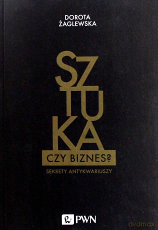 Sztuka Czy Biznes Sekrety Antykwariuszy - Dorota Żaglewska [KSIĄŻKA]