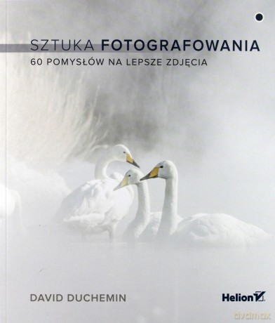 Sztuka Fotografowania 60 Pomysłów na Lepsze Zdjęcia - David Duchemin [KSIĄŻKA]