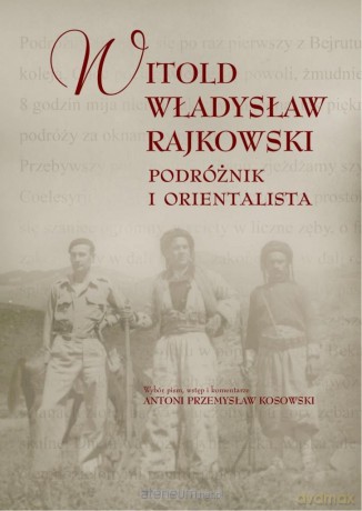 Witold Władysław Rajkowski.Podróżnik i orientalisa - Antoni Przemysław Kosowski [KSIĄŻKA]