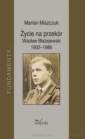 Życie na przekór Wacław Błażejewski 1902-1986 - Marian Miszczuk [KSIĄŻKA]