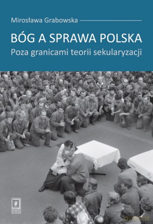 Bóg a sprawa polska. Poza granicami teorii sekularyzacji - Mirosława Grabowska [KSIĄŻKA]