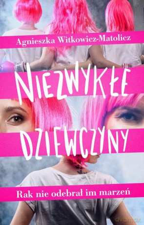 Niezwykłe dziewczyny. Rak nie odebrał im marzeń - Agnieszka Witkowicz-Matolicz [KSIĄŻKA]