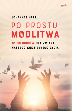 Po prostu modlitwa. 12 treningów dla zmiany naszego codziennego życia - Johannes Hartl [KSIĄŻKA]