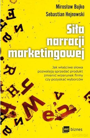 Siła narracji marketingowej. Jak właściwe słowa pozwalają sprzedać produkt, zmienić wizerunek firmy czy pozyskać wyborców - Sebastian Hejnowski, Mirosław Bujko [KSIĄŻKA]