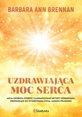 Uzdrawiająca moc serca. Moja osobista podróż i zaawansowane metody uzdrawiania prowadzące do wykreowania życia jakiego pragniesz - Barbara Ann Brennan [KSIĄŻKA]