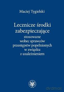 Lecznicze środki zabezpieczające stosowane wobec sprawców przestępstw popełnionych w związku z uzależnieniem - Maciej Tygielski [KSIĄŻKA]