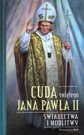 Cuda świętego Jana Pawła II. Świadectwa i modlitwy [KSIĄŻKA]