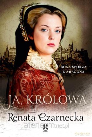 Ja, królowa. Bona Sforza d'Aragona - Renata Czarnecka [KSIĄŻKA]