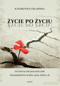Życie po życiu. Studium socjologiczne pośmiertnych ról Jana Pawła II - Katarzyna Uklańska [KSIĄŻKA]