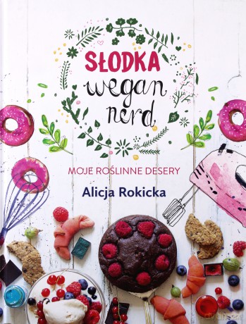 Słodka Wegan Nerd. Moje roślinne desery - Alicja Rokicka [KSIĄŻKA]