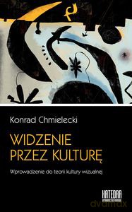 Widzenie przez kulturę. Wprowadzenie do teorii kultury wizualnej - Konrad Chmielecki [KSIĄŻKA]