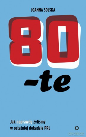 80-Te Jak Naprawdę Żyliśmy w Ostatniej Dekadzie PRL - Joanna Solska [KSIĄŻKA]