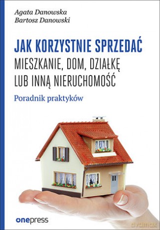 Jak Korzystnie Sprzedać Mieszkanie Dom Działkę Lub Inną Nieruchomość Poradnik Praktyków - Agata Danowska, Bartosz Danowski [KSIĄŻKA]