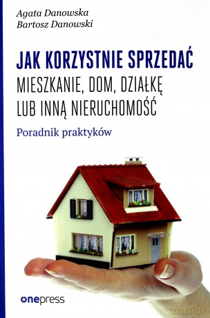 Jak Korzystnie Sprzedać Mieszkanie Dom Działkę Lub Inną Nieruchomość Poradnik Praktyków - Agata Danowska, Bartosz Danowski [KSIĄŻKA]