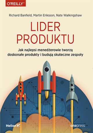 Lider Produktu Jak Najlepsi Menedżerowie Tworzą Doskonałe Produkty i Budują Skuteczne Zespoły - Richard Banfield, Martin Eriksson, Nate Walkingshaw [KSIĄŻKA]