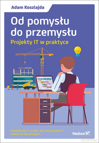 Od Pomysłu Do Przemysłu Projekty It w Praktyce - Adam Koszlajda [KSIĄŻKA]