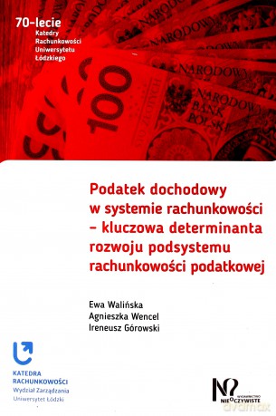 Podatek Dochodowy w Systemie Rachunkowości. Kluczowa Determinanta Rozwoju Podsystemu Rachunkowości Podatkowej - Ewa Walińska, Agnieszka Wencel, Ireneusz Górowski [KSIĄŻKA]