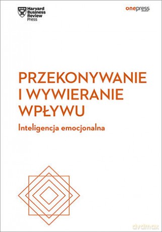 Przekonywanie i Wywieranie Wpływu Inteligencja Emocjonalna Harvard Business Review - Harvard Business Review [KSIĄŻKA]