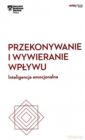 Przekonywanie i Wywieranie Wpływu Inteligencja Emocjonalna Harvard Business Review - Harvard Business Review [KSIĄŻKA]